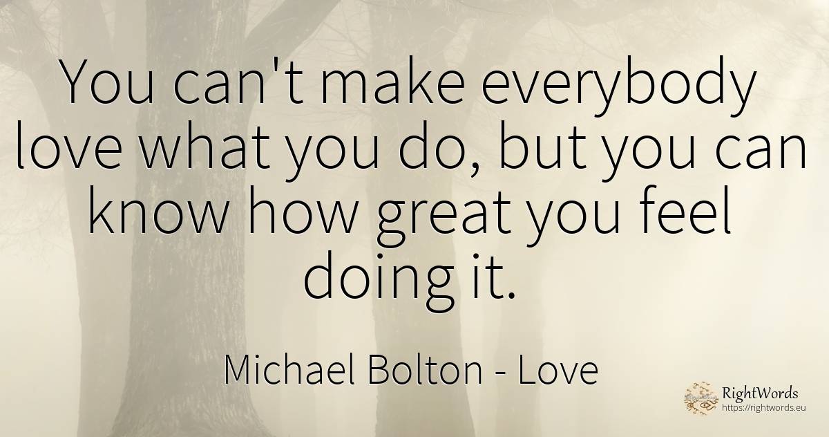 You can't make everybody love what you do, but you can... - Michael Bolton, quote about love