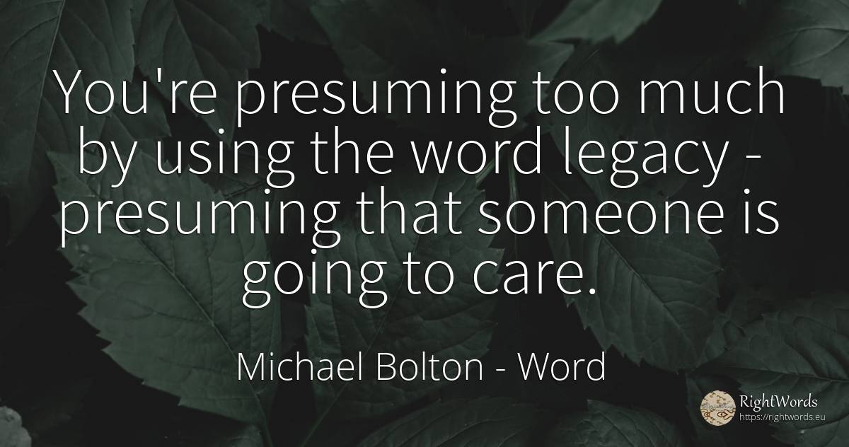 You're presuming too much by using the word legacy -... - Michael Bolton, quote about word