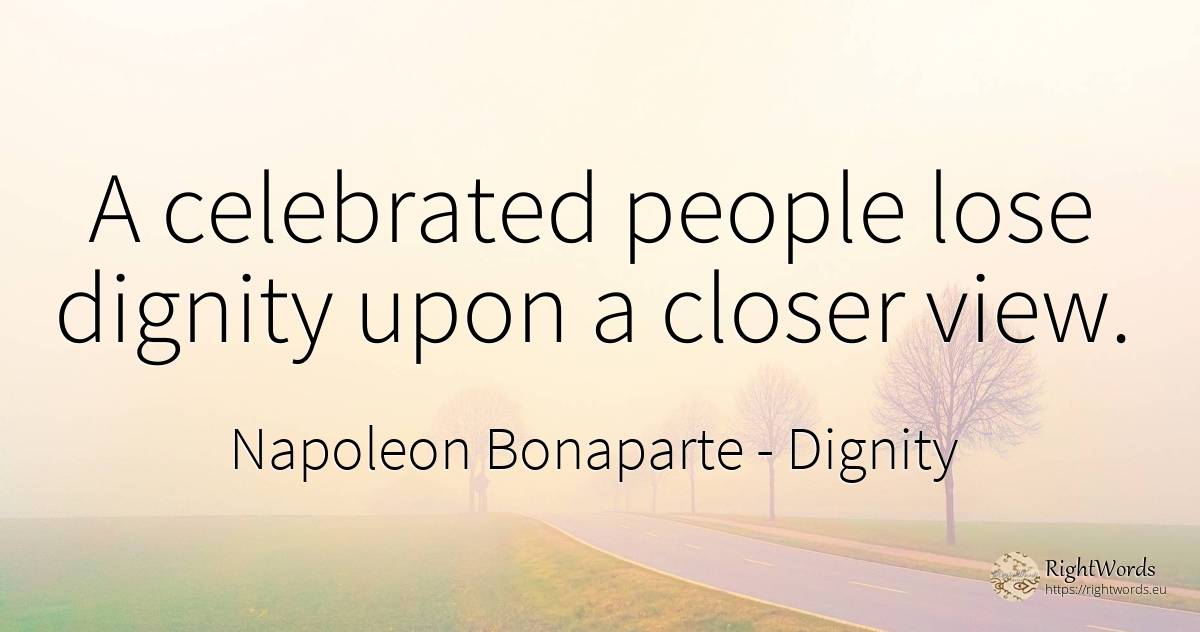 A celebrated people lose dignity upon a closer view. - Napoleon Bonaparte, quote about dignity, people