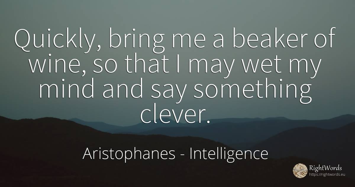 Quickly, bring me a beaker of wine, so that I may wet my... - Aristophanes, quote about intelligence, wine, mind