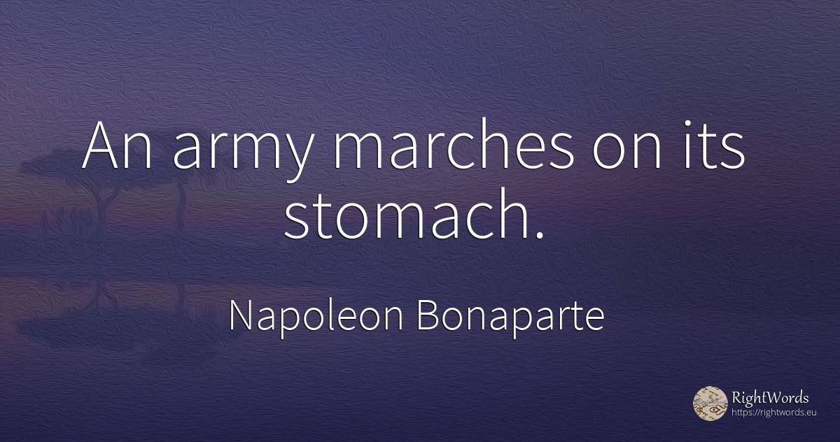 An army marches on its stomach. - Napoleon Bonaparte