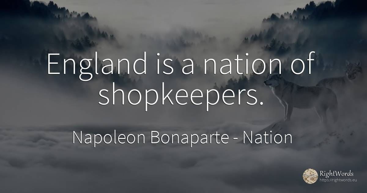 England is a nation of shopkeepers. - Napoleon Bonaparte, quote about nation