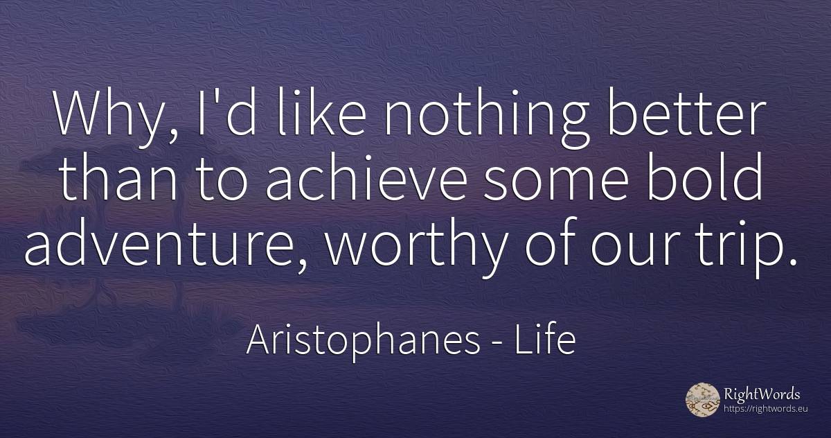 Why, I'd like nothing better than to achieve some bold... - Aristophanes, quote about life, adventure, nothing