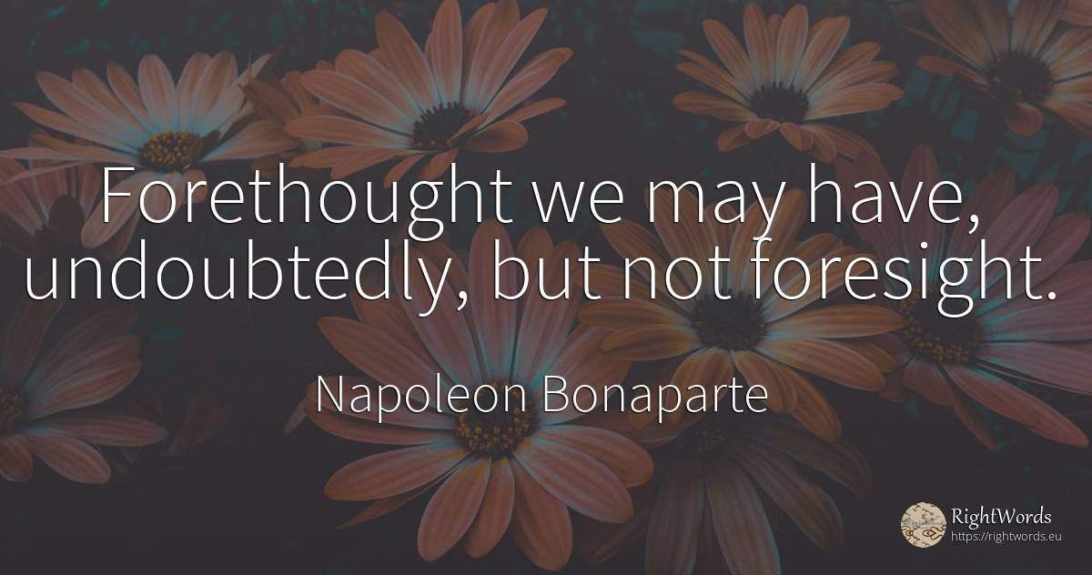 Forethought we may have, undoubtedly, but not foresight. - Napoleon Bonaparte
