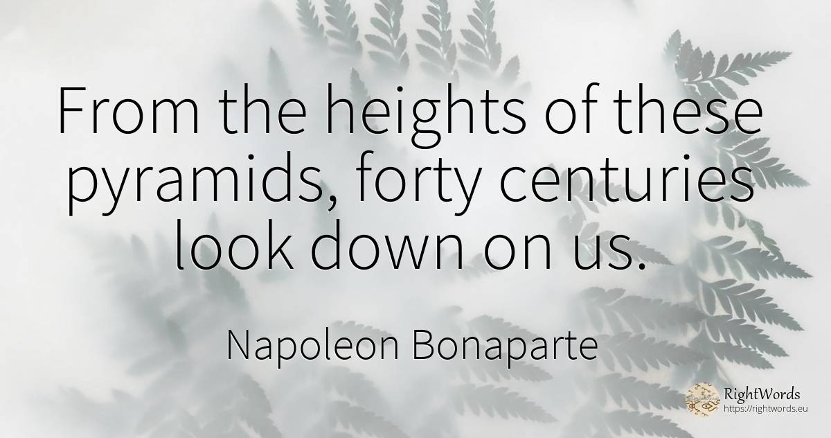 From the heights of these pyramids, forty centuries look... - Napoleon Bonaparte