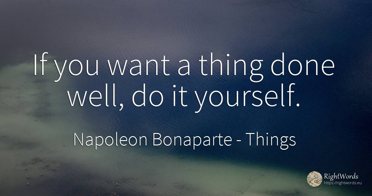 If you want a thing done well, do it yourself. - Napoleon Bonaparte, quote about things