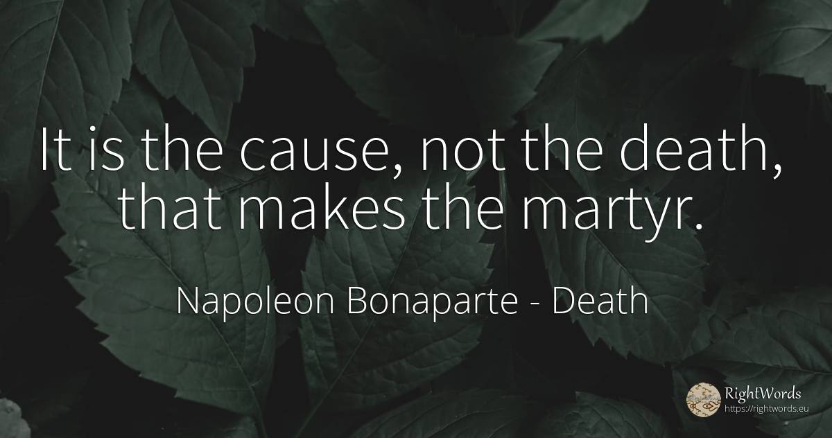 It is the cause, not the death, that makes the martyr. - Napoleon Bonaparte, quote about death