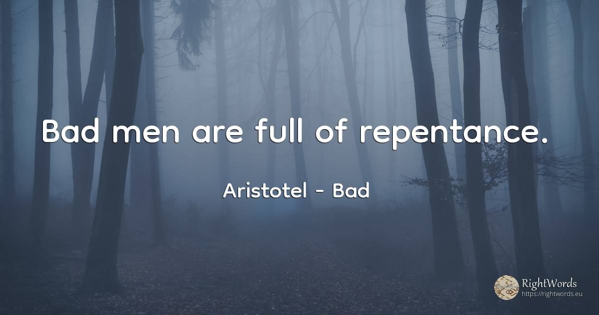 Bad men are full of repentance. - Aristotel, quote about bad, bad luck, man