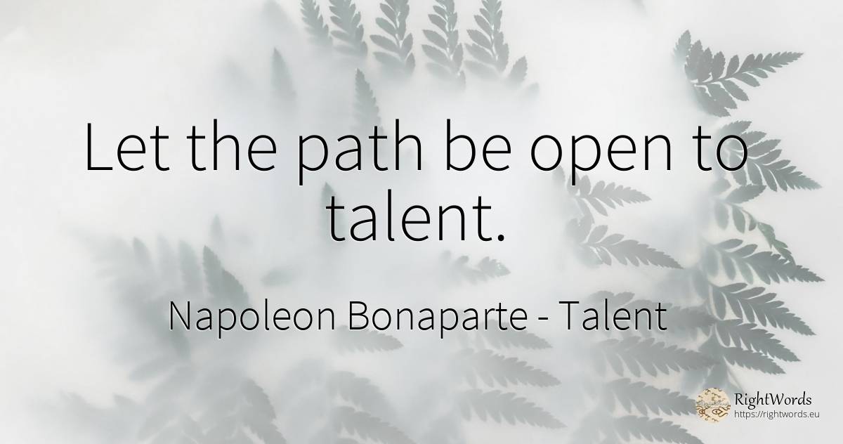 Let the path be open to talent. - Napoleon Bonaparte, quote about talent