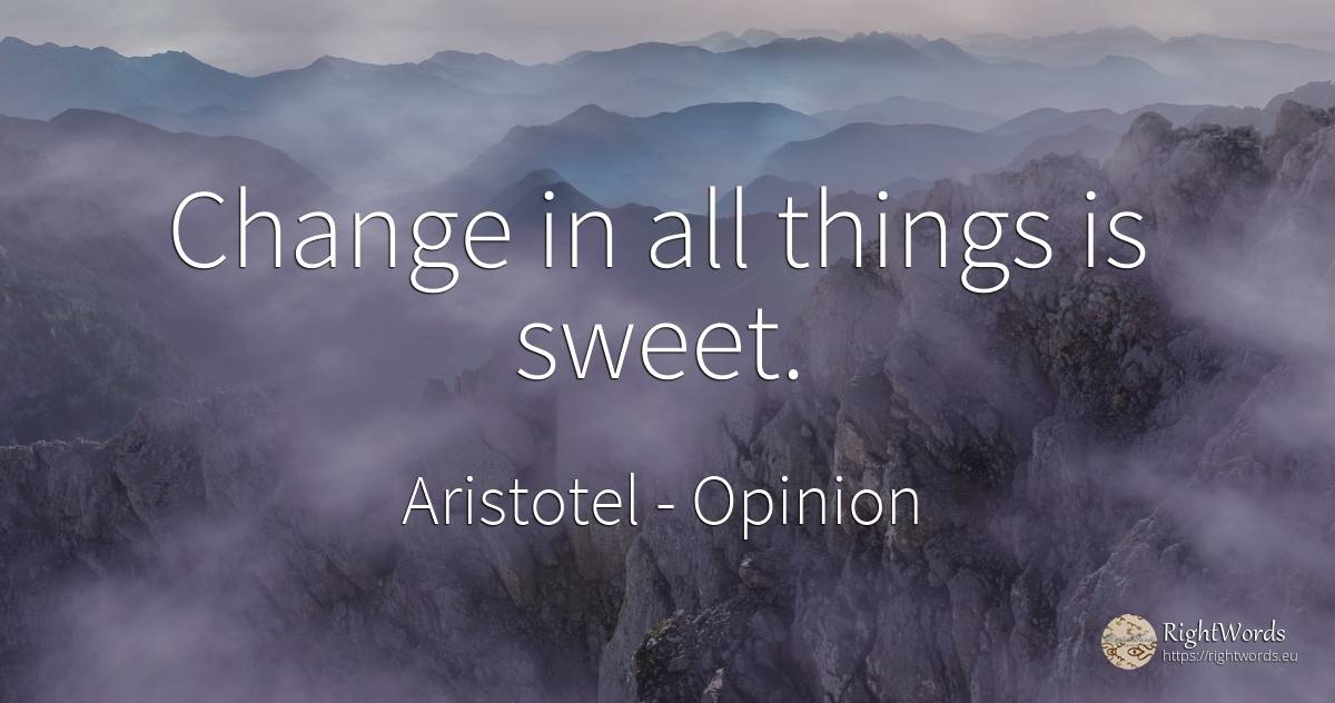 Change in all things is sweet. - Aristotel, quote about opinion, change, things