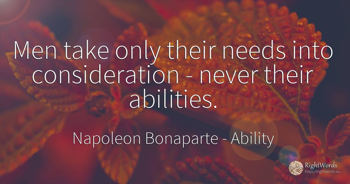 Men take only their needs into consideration - never... - Napoleon Bonaparte, quote about ability, man