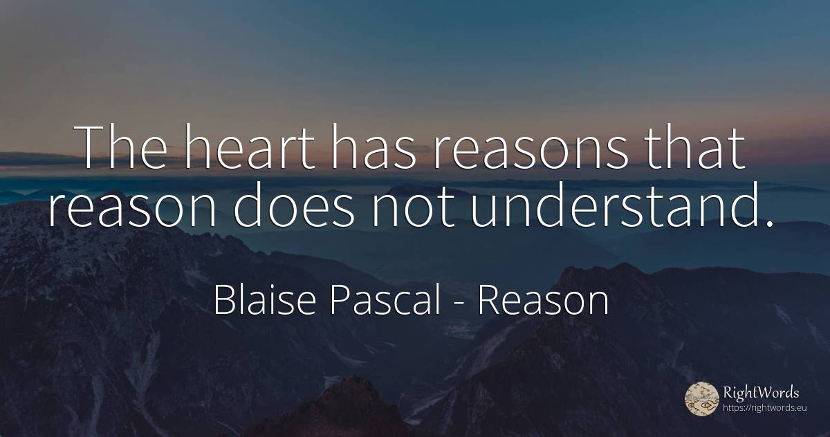 The heart has reasons that reason does not understand. - Blaise Pascal, quote about reason, heart