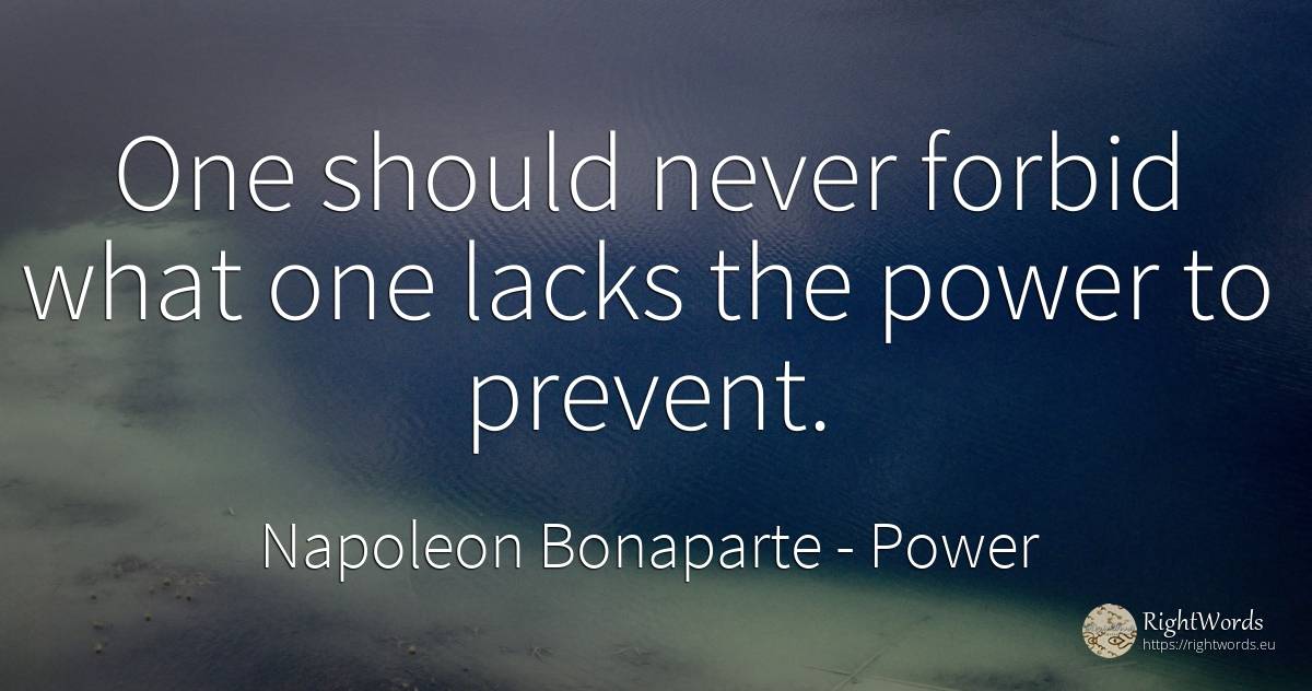 One should never forbid what one lacks the power to prevent. - Napoleon Bonaparte, quote about power