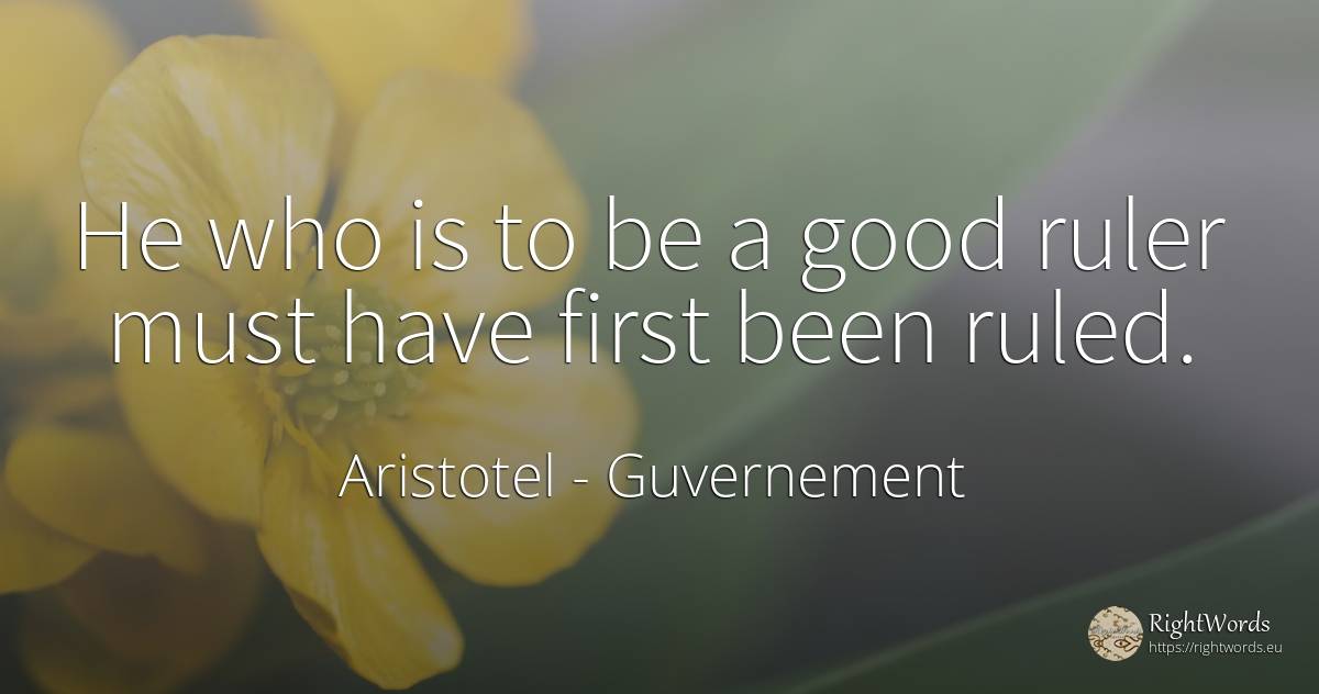 He who is to be a good ruler must have first been ruled. - Aristotel, quote about guvernement, good, good luck