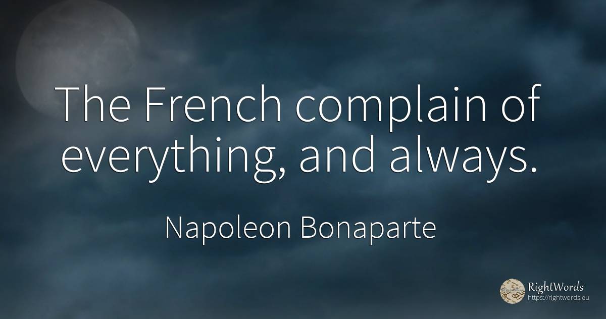 The French complain of everything, and always. - Napoleon Bonaparte