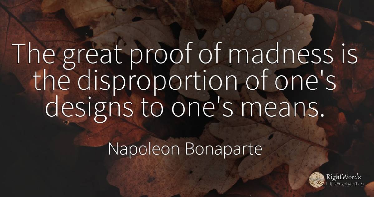 The great proof of madness is the disproportion of one's... - Napoleon Bonaparte