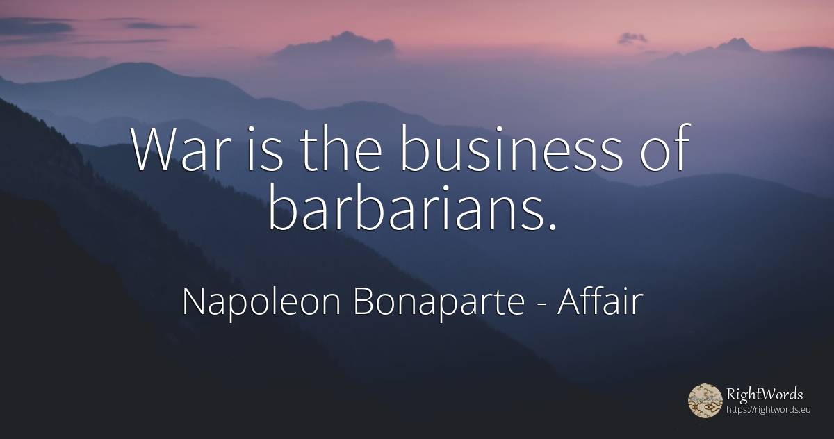 War is the business of barbarians. - Napoleon Bonaparte, quote about affair, war