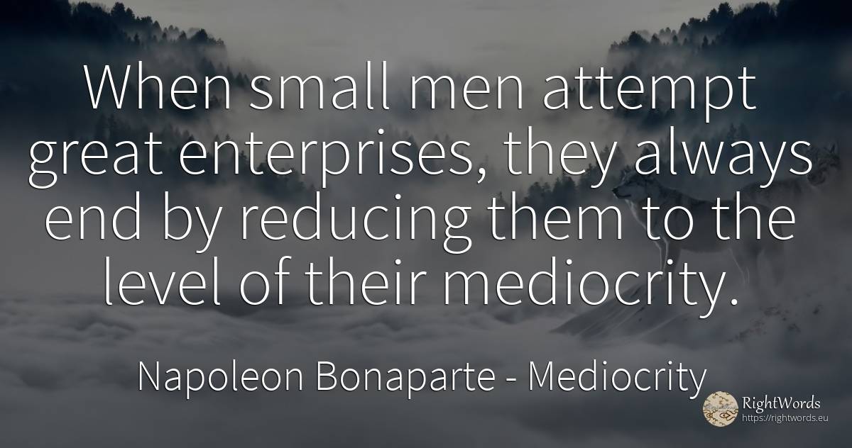 When small men attempt great enterprises, they always end... - Napoleon Bonaparte, quote about mediocrity, end, man