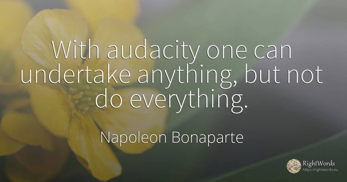 With audacity one can undertake anything, but not do... - Napoleon Bonaparte