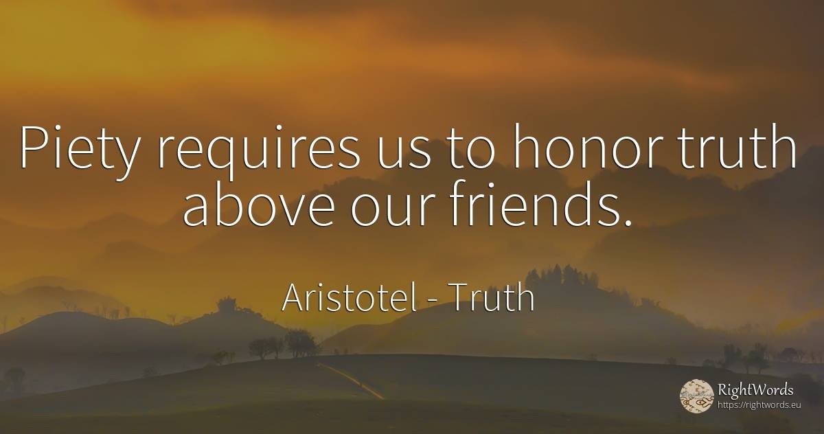 Piety requires us to honor truth above our friends. - Aristotel, quote about truth