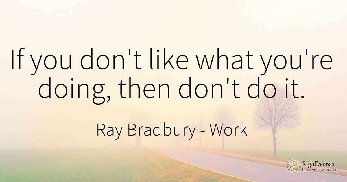 If you don't like what you're doing, then don't do it. - Ray Bradbury, quote about work