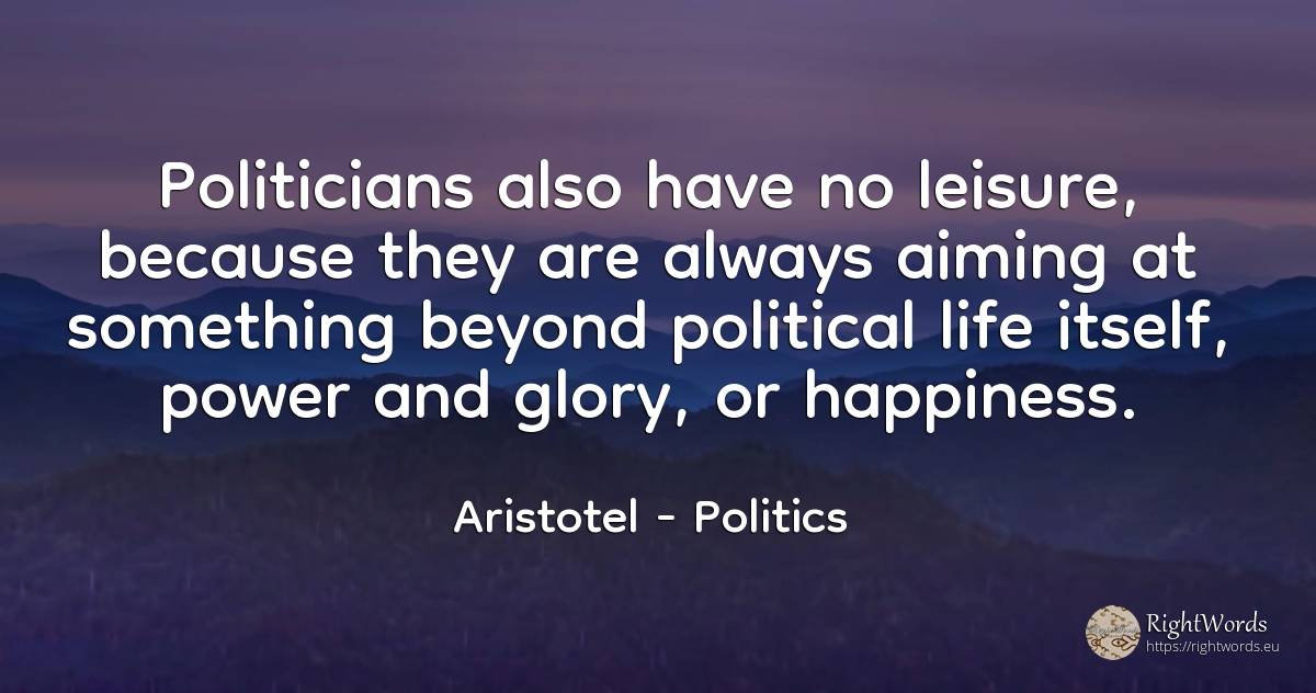 Politicians also have no leisure, because they are always... - Aristotel, quote about politics, glory, happiness, power, life