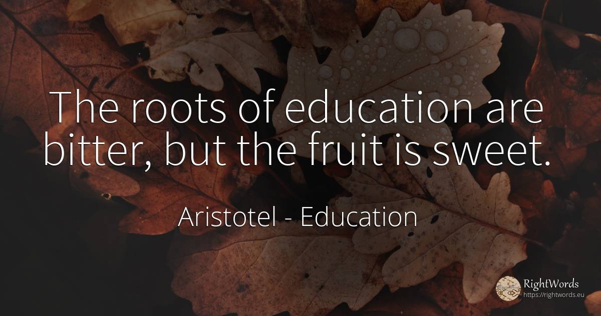 The roots of education are bitter, but the fruit is sweet. - Aristotel, quote about education, bitter