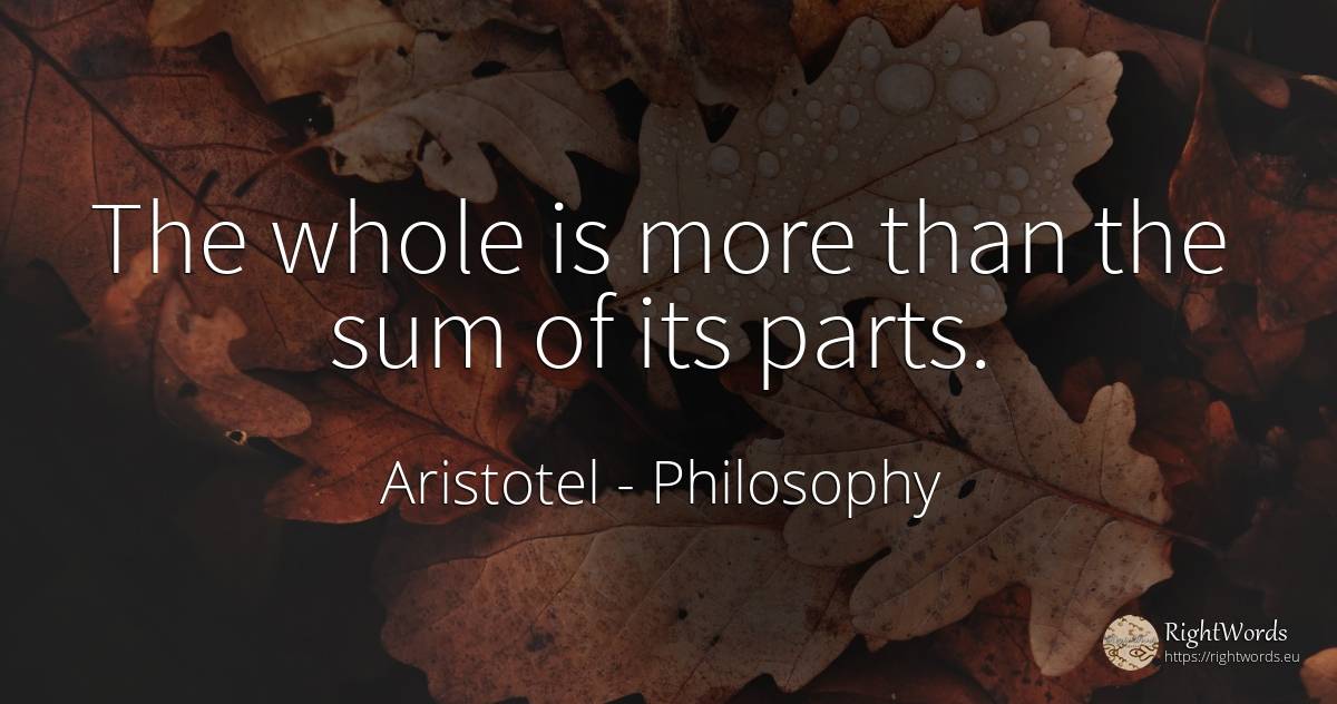 The whole is more than the sum of its parts. - Aristotel, quote about philosophy