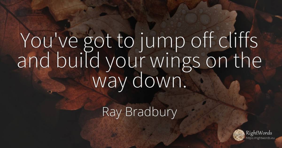 You've got to jump off cliffs and build your wings on the... - Ray Bradbury