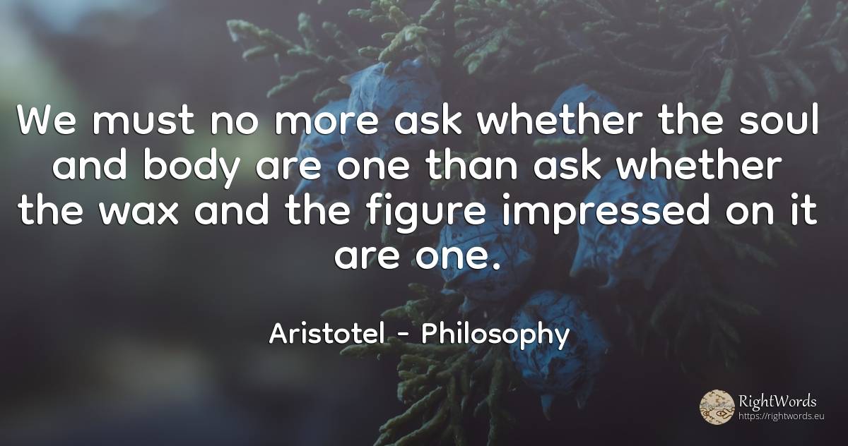 We must no more ask whether the soul and body are one... - Aristotel, quote about philosophy, body, soul
