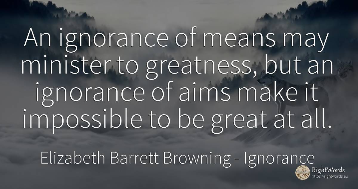 An ignorance of means may minister to greatness, but an... - Elizabeth Barrett Browning, quote about ignorance, greatness, impossible