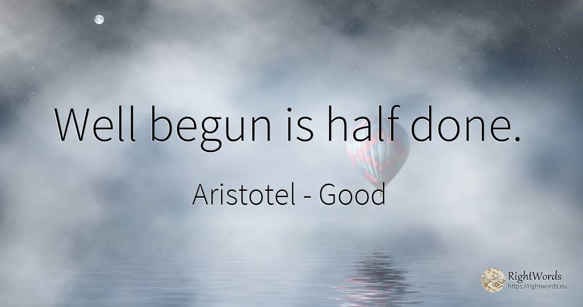 Well begun is half done. - Aristotel, quote about good