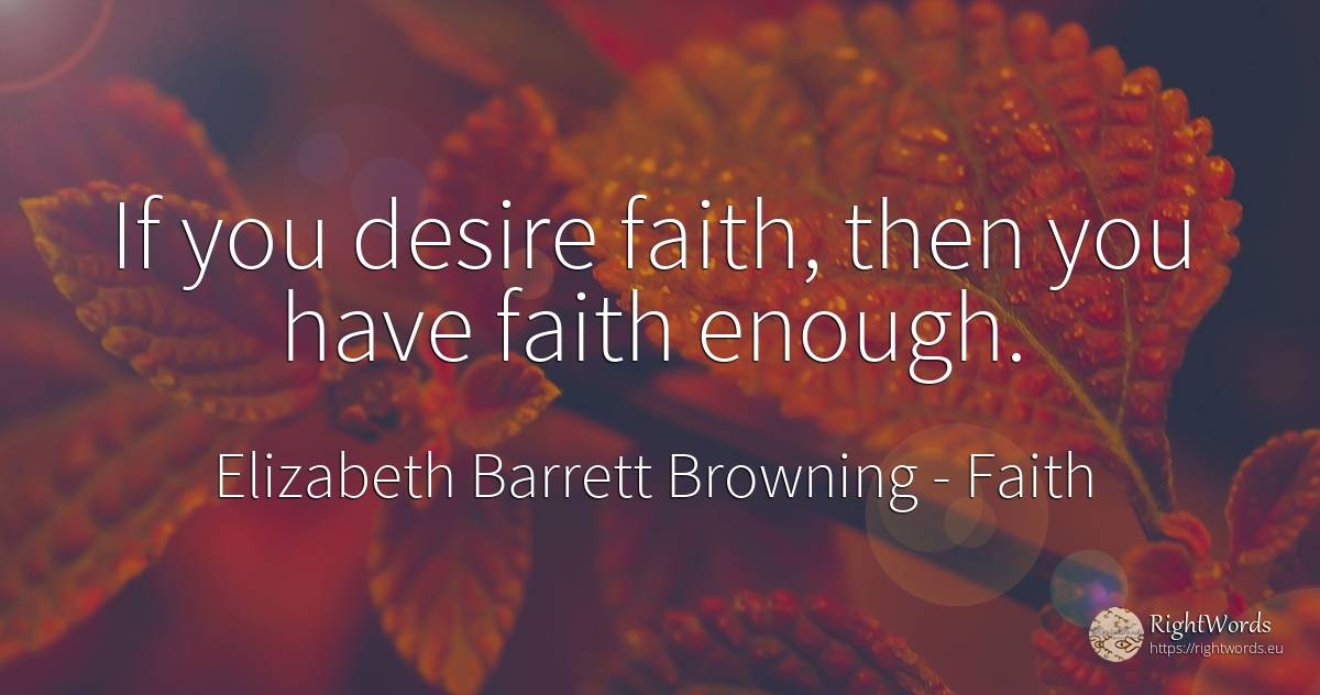 If you desire faith, then you have faith enough. - Elizabeth Barrett Browning, quote about faith