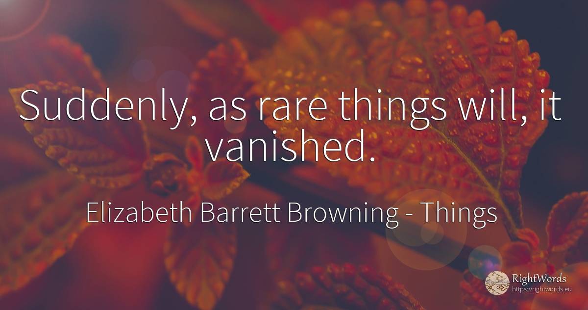 Suddenly, as rare things will, it vanished. - Elizabeth Barrett Browning, quote about things
