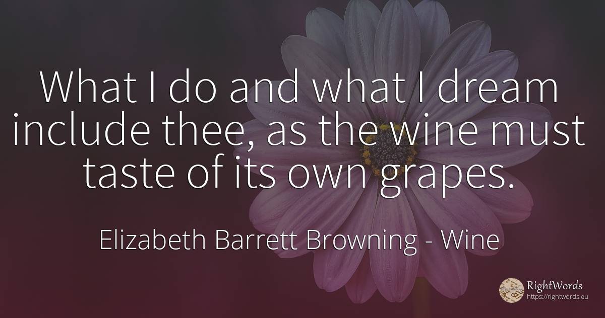 What I do and what I dream include thee, as the wine must... - Elizabeth Barrett Browning, quote about wine, dream