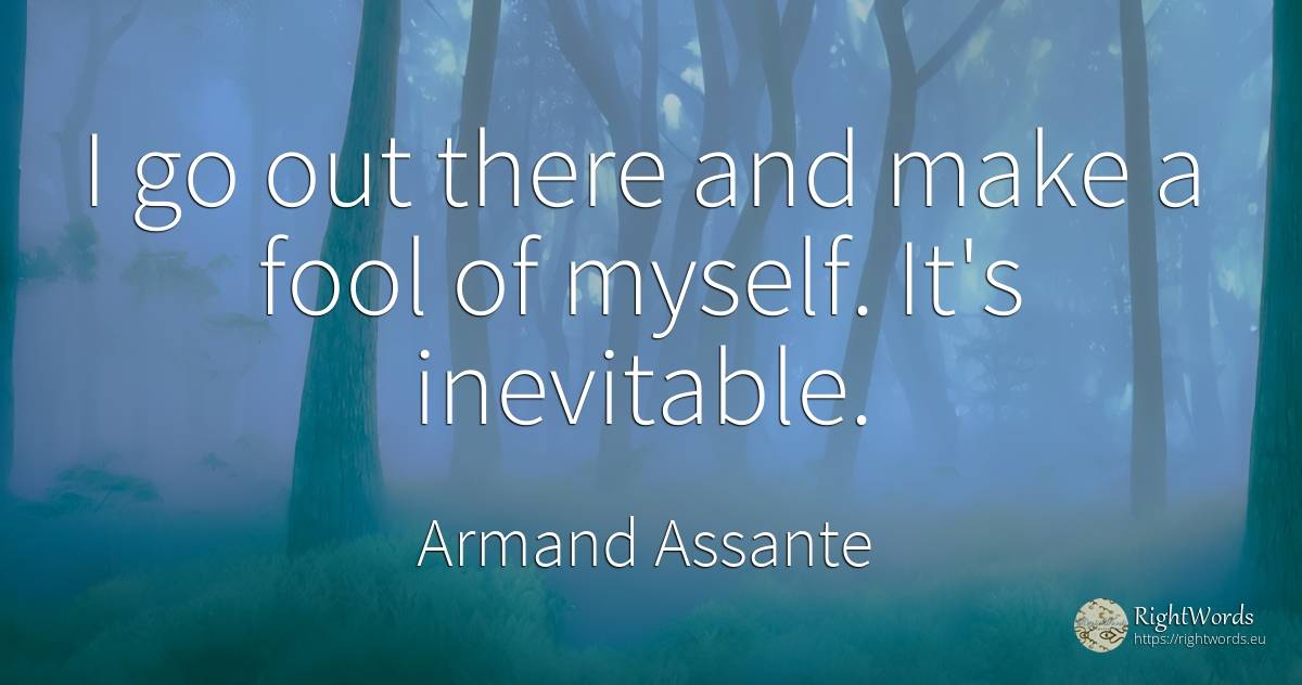 I go out there and make a fool of myself. It's inevitable. - Armand Assante
