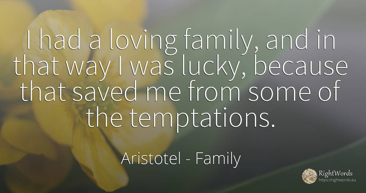 I had a loving family, and in that way I was lucky, ... - Aristotel, quote about family