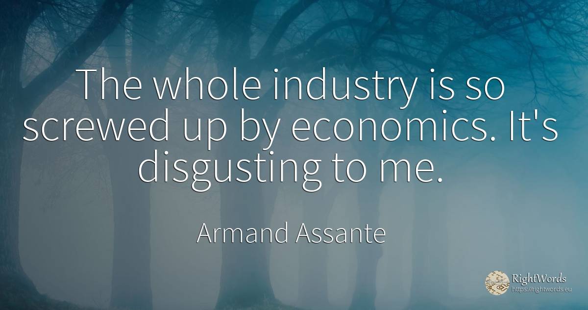 The whole industry is so screwed up by economics. It's... - Armand Assante