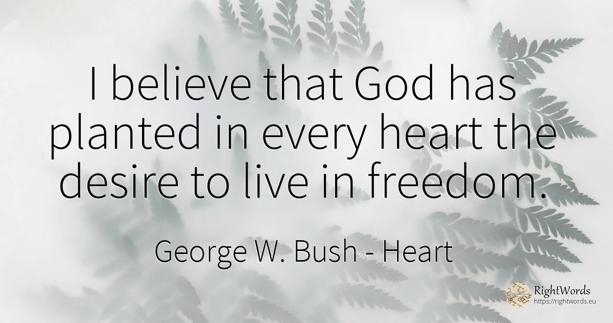 I believe that God has planted in every heart the desire... - George W. Bush, quote about heart, god