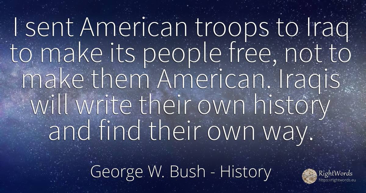 I sent American troops to Iraq to make its people free, ... - George W. Bush, quote about americans, history, people