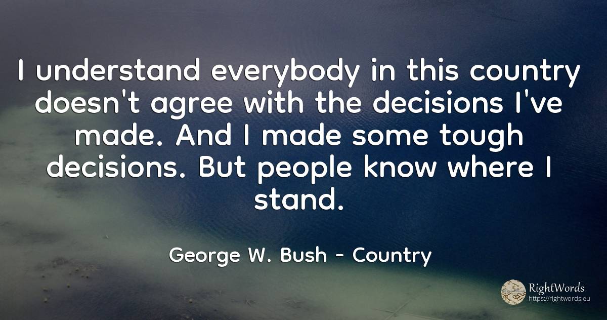 I understand everybody in this country doesn't agree with... - George W. Bush, quote about country, people