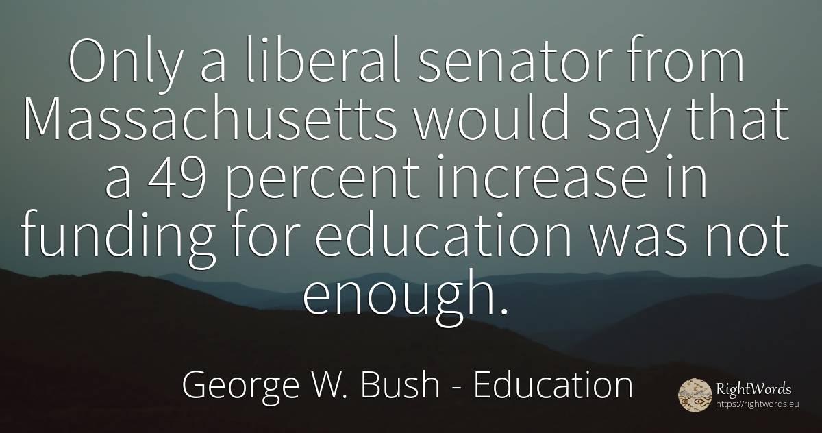 Only a liberal senator from Massachusetts would say that... - George W. Bush, quote about education