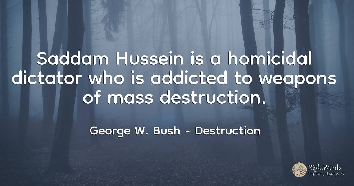 Saddam Hussein is a homicidal dictator who is addicted to... - George W. Bush, quote about dictatorship, destruction