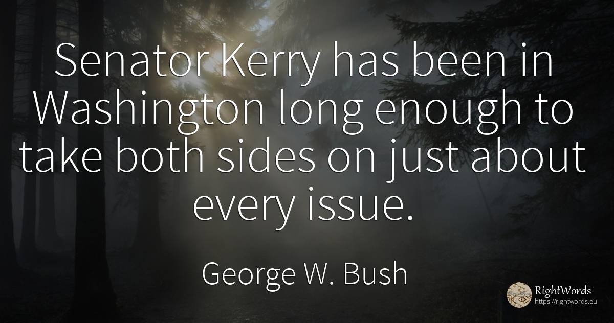 Senator Kerry has been in Washington long enough to take... - George W. Bush