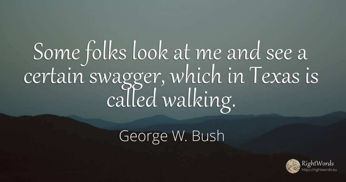 Some folks look at me and see a certain swagger, which in... - George W. Bush