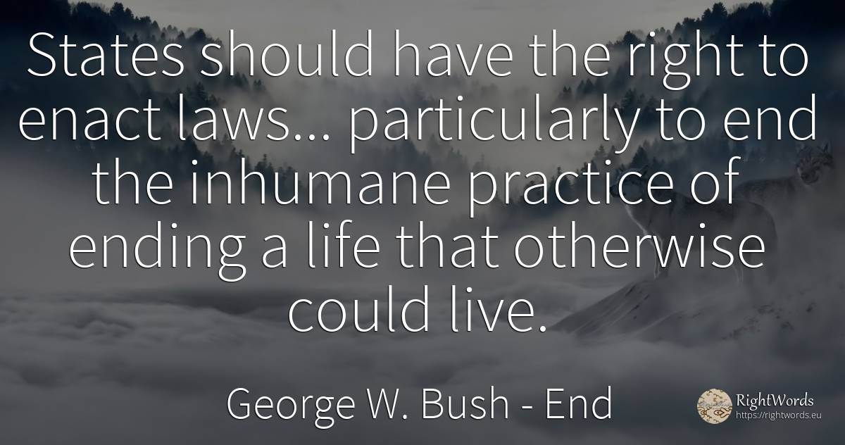 States should have the right to enact laws...... - George W. Bush, quote about rightness, end, life