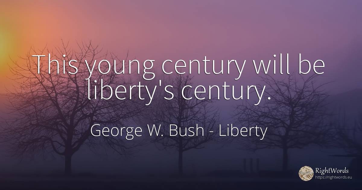 This young century will be liberty's century. - George W. Bush, quote about liberty
