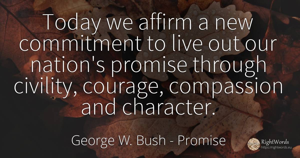 Today we affirm a new commitment to live out our nation's... - George W. Bush, quote about promise, nation, courage, character