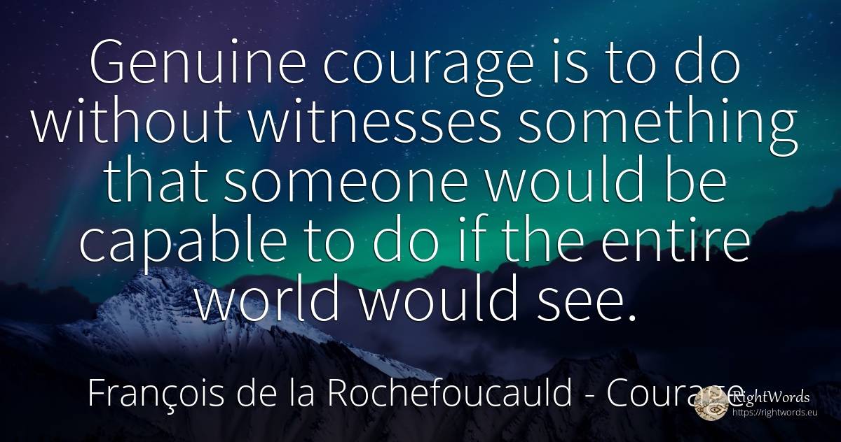 Genuine courage is to do without witnesses something that... - François de la Rochefoucauld, quote about courage, world