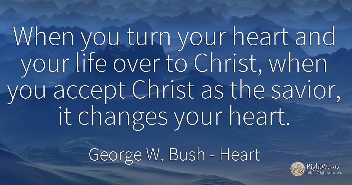 When you turn your heart and your life over to Christ, ... - George W. Bush, quote about heart, life